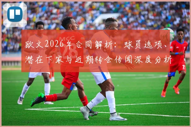 欧文2026年合同解析：球员选项、潜在下家与近期转会传闻深度分析