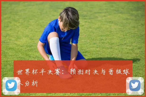 世界杯半决赛:预测对决与晋级球队分析
