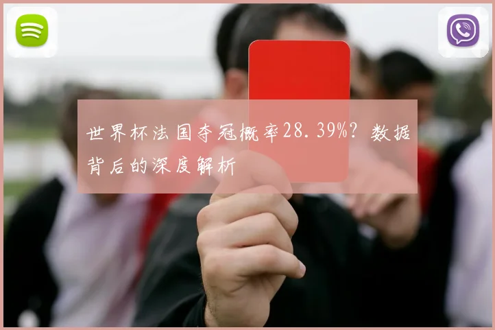 世界杯法国夺冠概率28.39%？数据背后的深度解析