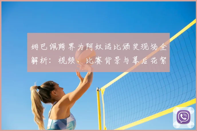 姆巴佩跨界为阿奴诺比颁奖现场全解析：视频、比赛背景与幕后花絮一览