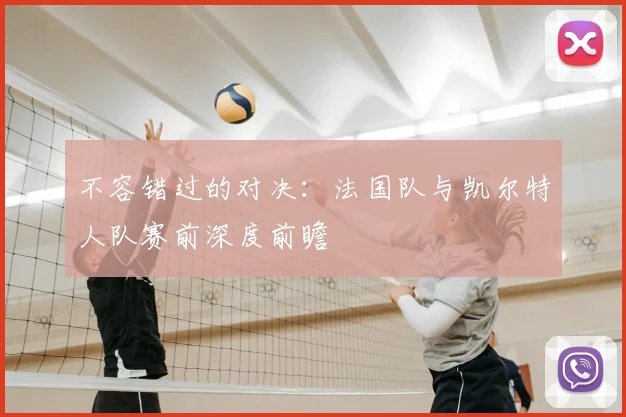 不容错过的对决：法国队与凯尔特人队赛前深度前瞻