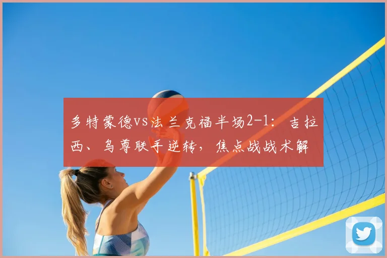 多特蒙德vs法兰克福半场2-1:吉拉西、乌尊联手逆转,焦点战战术解析