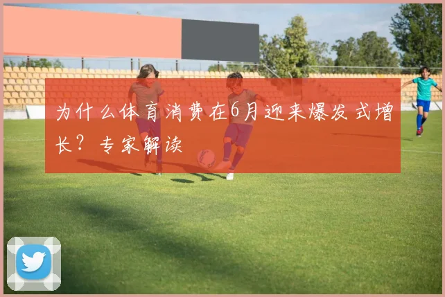 为什么体育消费在6月迎来爆发式增长？专家解读