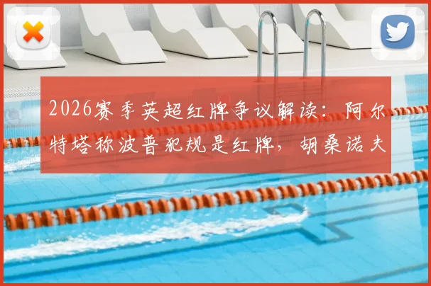 2026赛季英超红牌争议解读：阿尔特塔称波普犯规是红牌，胡桑诺夫动作也该罚下