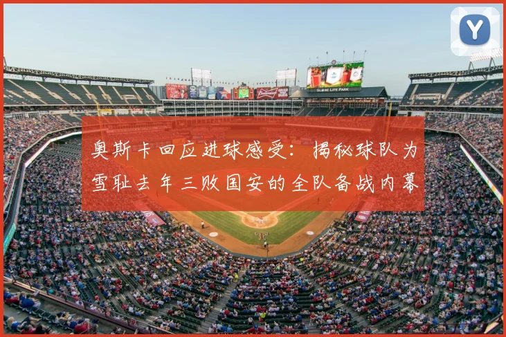 奥斯卡回应进球感受：揭秘球队为雪耻去年三败国安的全队备战内幕与心态