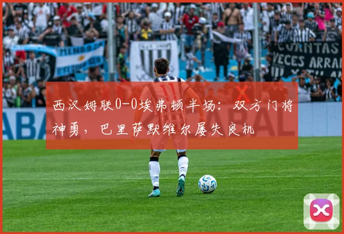 西汉姆联0-0埃弗顿半场：双方门将神勇，巴里萨默维尔屡失良机