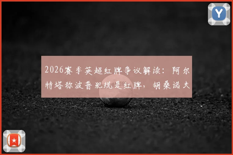 2026赛季英超红牌争议解读：阿尔特塔称波普犯规是红牌，胡桑诺夫动作也该罚下