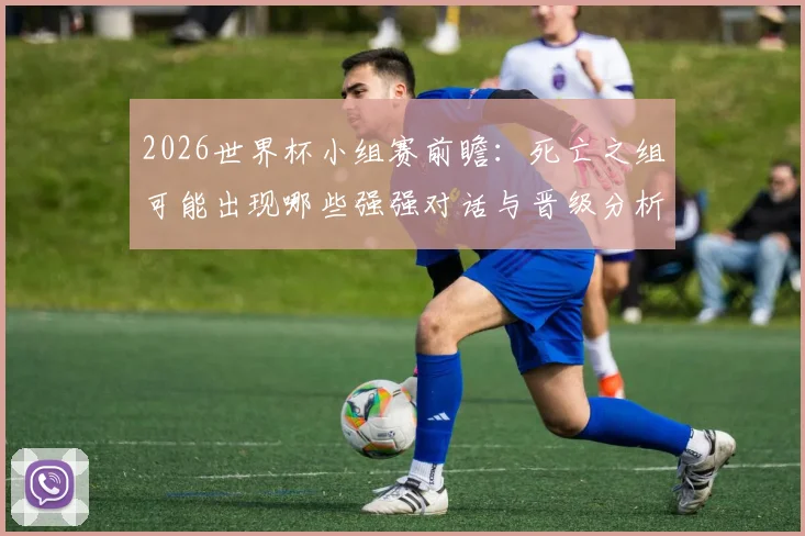 2026世界杯小组赛前瞻:死亡之组可能出现哪些强强对话与晋级分析