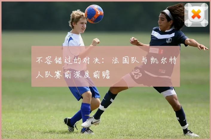 不容错过的对决：法国队与凯尔特人队赛前深度前瞻