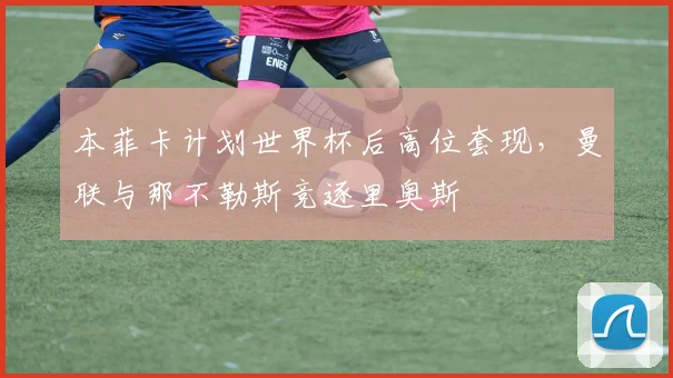 本菲卡计划世界杯后高位套现，曼联与那不勒斯竞逐里奥斯