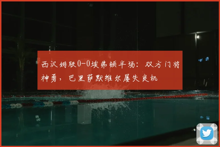 西汉姆联0-0埃弗顿半场：双方门将神勇，巴里萨默维尔屡失良机