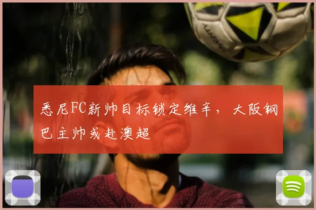 悉尼FC新帅目标锁定维辛，大阪钢巴主帅或赴澳超