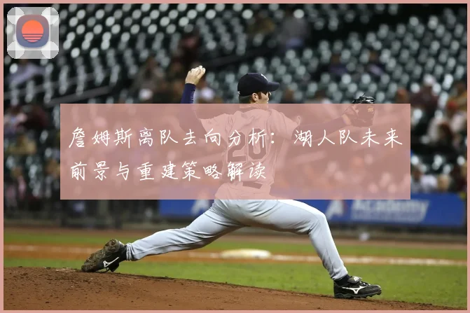 詹姆斯离队去向分析:湖人队未来前景与重建策略解读